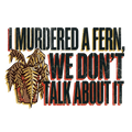 I MURDERED A FERN, WE DON'T TALK ABOUT IT
