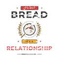 IT'S NOT BREAD IT'S A RELATIONSHIP
