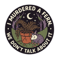 I MURDERED A FERN, WE DON'T TALK ABOUT IT