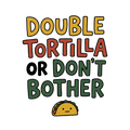 DOUBLE TORTILLA OR DON'T BOTHER