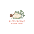 PLEASE BE NICE TO MY FROG