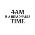4AM IS A REASONABLE TIME