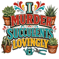 I MURDER SUCCULENTS LOVINGLY