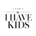 I CAN'T, I HAVE KIDS