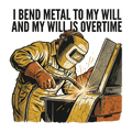 I bend metal to my will and my will is overtime